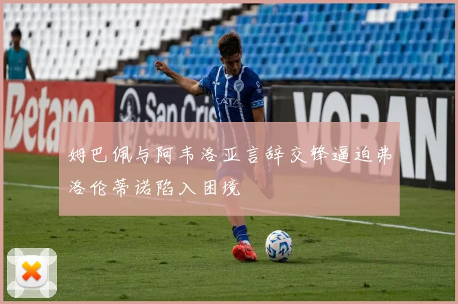 姆巴佩与阿韦洛亚言辞交锋逼迫弗洛伦蒂诺陷入困境