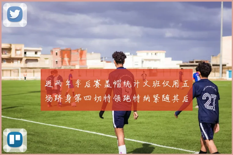 近两年季后赛盖帽统计文班仅用五场跻身第四切特领跑特纳紧随其后