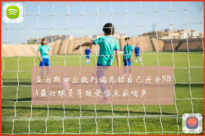 亚当斯回应裁判偏见称自己并非NBA最壮球员导致受伤未获哨声