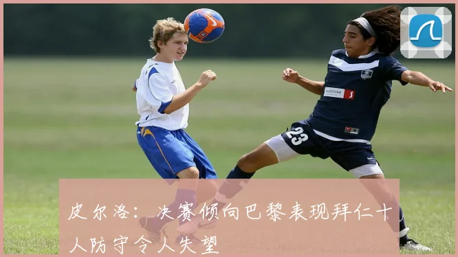 皮尔洛：决赛倾向巴黎表现拜仁十人防守令人失望