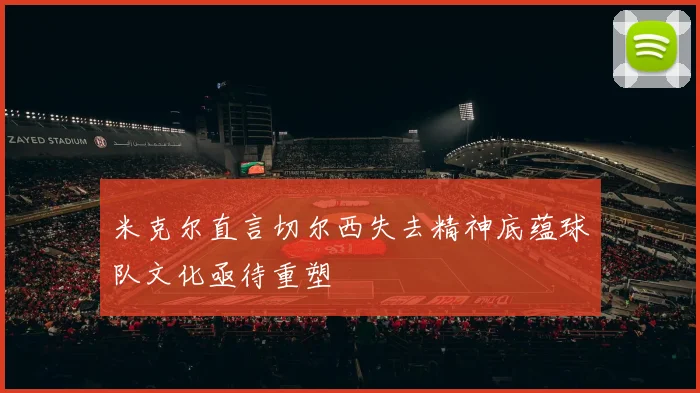 米克尔直言切尔西失去精神底蕴球队文化亟待重塑