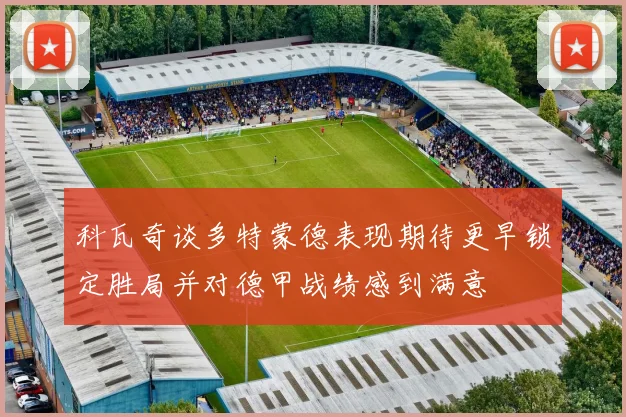 科瓦奇谈多特蒙德表现期待更早锁定胜局并对德甲战绩感到满意
