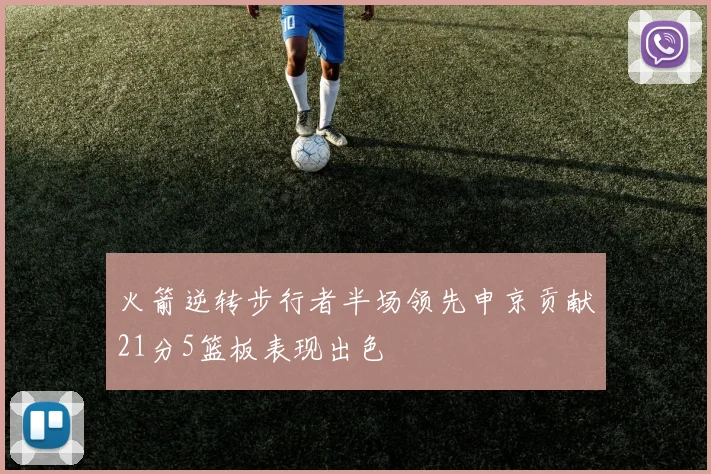 火箭逆转步行者半场领先申京贡献21分5篮板表现出色