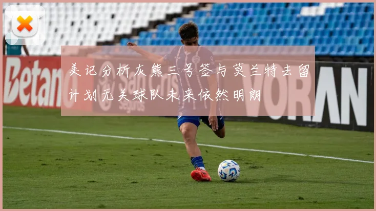 美记分析灰熊三号签与莫兰特去留计划无关球队未来依然明朗